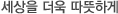 세상을 더욱 따뜻하게