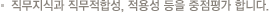 직무지식과 직무적합성, 적용성 등을 중점평가 합니다.